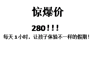 文本框: 惊爆价
280！！！
每天1小时，让孩子体验不一样的假期！
